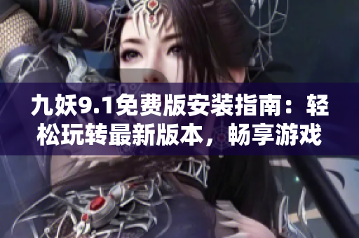 九妖9.1免费版安装指南：轻松玩转最新版本，畅享游戏乐趣