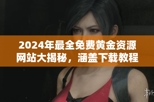 2024年最全免费黄金资源网站大揭秘，涵盖下载教程和实用工具推荐