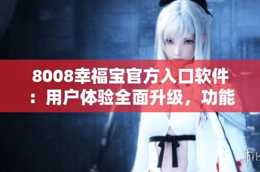 8008幸福宝官方入口软件：用户体验全面升级，功能一应俱全