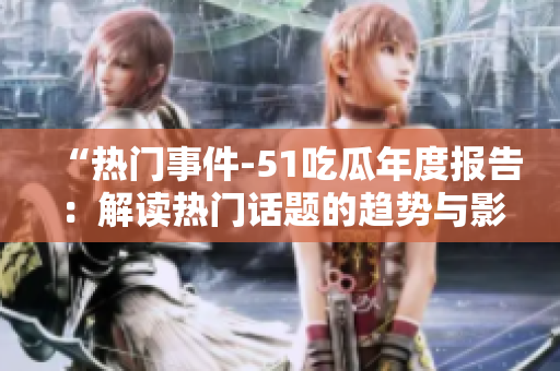 “热门事件-51吃瓜年度报告：解读热门话题的趋势与影响”