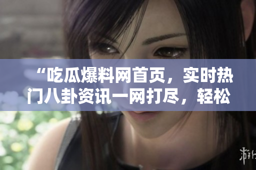 “吃瓜爆料网首页，实时热门八卦资讯一网打尽，轻松获取全网最新八卦资讯！”