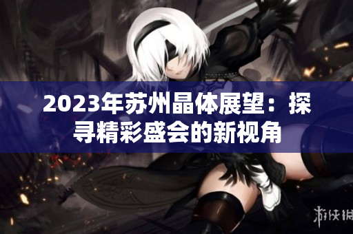 2023年苏州晶体展望：探寻精彩盛会的新视角