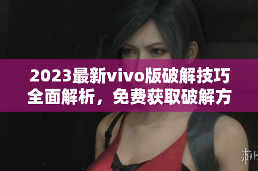2023最新vivo版破解技巧全面解析，免费获取破解方法