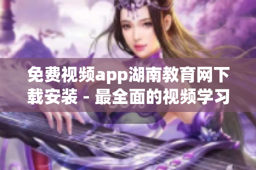 免费视频app湖南教育网下载安装 - 最全面的视频学习资源分享