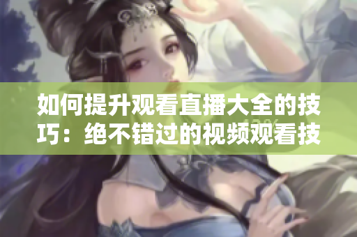 如何提升观看直播大全的技巧：绝不错过的视频观看技巧，让你尽享丰富内容。