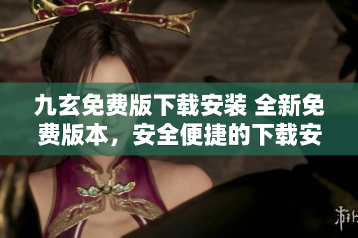 九玄免费版下载安装 全新免费版本，安全便捷的下载安装指南