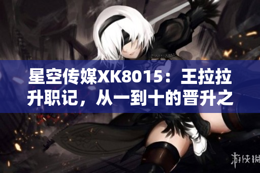 星空传媒XK8015：王拉拉升职记，从一到十的晋升之路