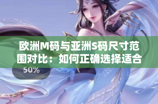 欧洲M码与亚洲S码尺寸范围对比：如何正确选择适合您的尺寸？
