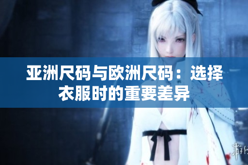 亚洲尺码与欧洲尺码：选择衣服时的重要差异
