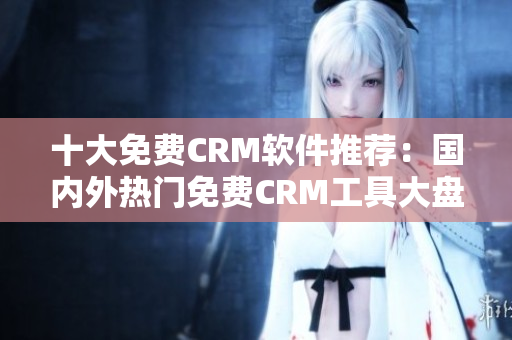 十大免费CRM软件推荐：国内外热门免费CRM工具大盘点