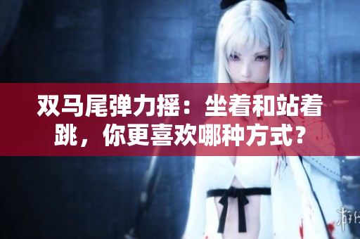 双马尾弹力摇：坐着和站着跳，你更喜欢哪种方式？