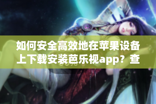 如何安全高效地在苹果设备上下载安装芭乐视app？查看详细步骤并成功运行这款应用！