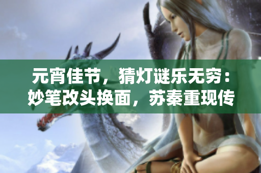 元宵佳节，猜灯谜乐无穷：妙笔改头换面，苏秦重现传统文化风采