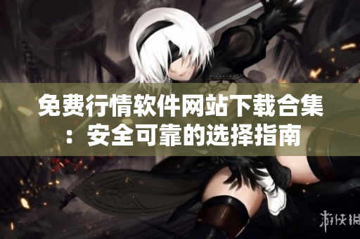 免费行情软件网站下载合集：安全可靠的选择指南