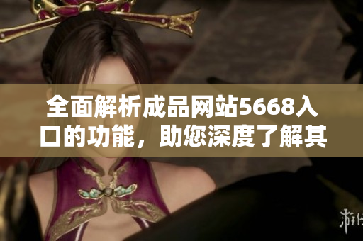 全面解析成品网站5668入口的功能，助您深度了解其实用性与便利性