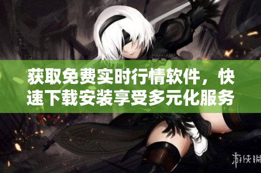 获取免费实时行情软件，快速下载安装享受多元化服务