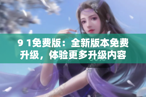 9 1免费版：全新版本免费升级，体验更多升级内容