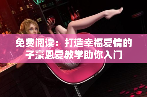 免费阅读：打造幸福爱情的子豪恩爱教学助你入门