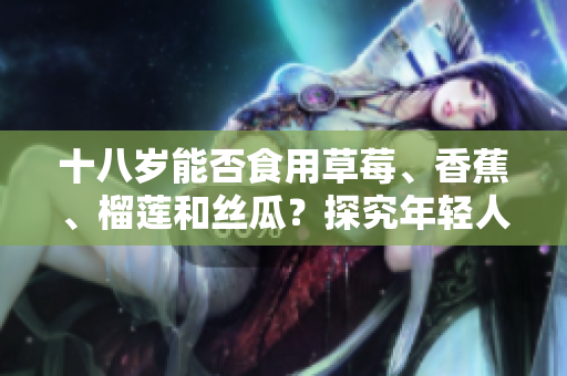 十八岁能否食用草莓、香蕉、榴莲和丝瓜？探究年轻人的饮食健康问题