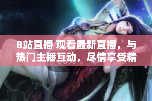 B站直播 观看最新直播，与热门主播互动，尽情享受精彩内容
