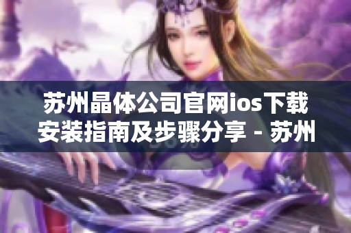 苏州晶体公司官网ios下载安装指南及步骤分享 - 苏州晶体公司官网ios版本安装步骤详解