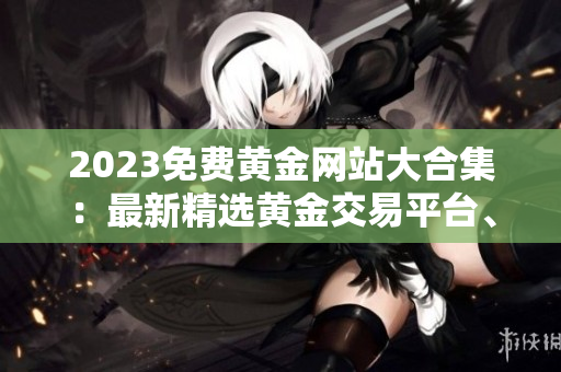 2023免费黄金网站大合集：最新精选黄金交易平台、投资指南及市场分析资源，完全免费获取