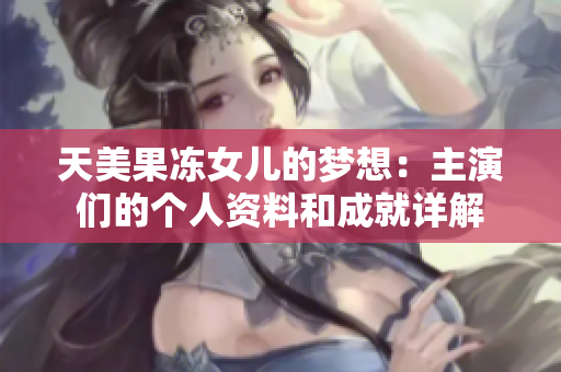 天美果冻女儿的梦想：主演们的个人资料和成就详解