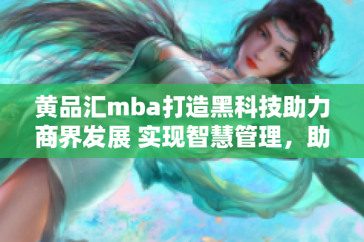 黄品汇mba打造黑科技助力商界发展 实现智慧管理，助力企业腾飞