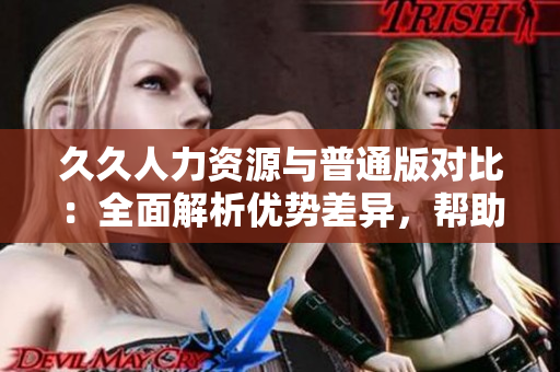 久久人力资源与普通版对比：全面解析优势差异，帮助你选用最适合的版本