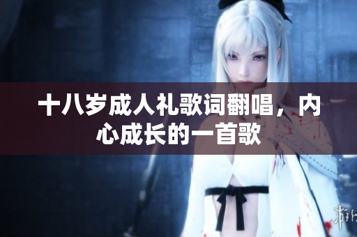 十八岁成人礼歌词翻唱，内心成长的一首歌
