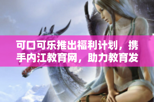 可口可乐推出福利计划，携手内江教育网，助力教育发展