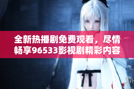全新热播剧免费观看，尽情畅享96533影视剧精彩内容