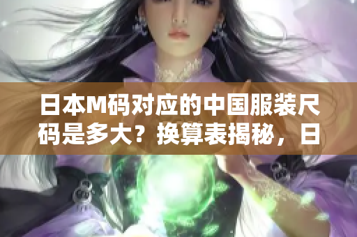 日本M码对应的中国服装尺码是多大？换算表揭秘，日本M码究竟等于中国码多大？