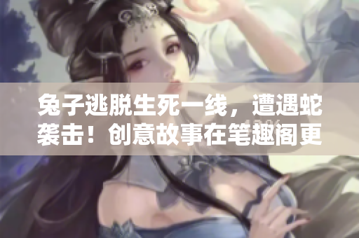 兔子逃脱生死一线，遭遇蛇袭击！创意故事在笔趣阁更新