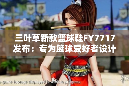 三叶草新款篮球鞋FY7717发布：专为篮球爱好者设计的革新之选