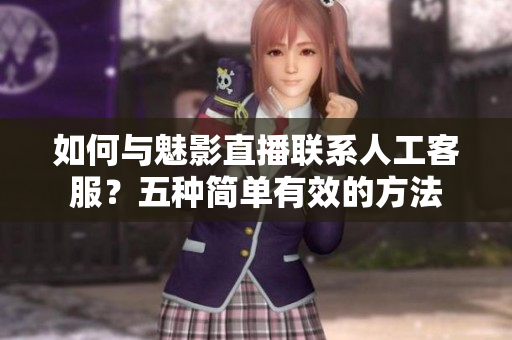 如何与魅影直播联系人工客服？五种简单有效的方法