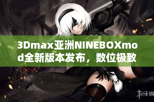 3Dmax亚洲NINEBOXmod全新版本发布，数位极致模型设计体验