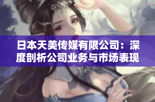 日本天美传媒有限公司：深度剖析公司业务与市场表现