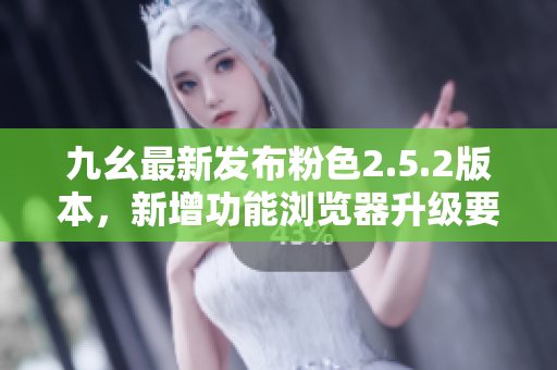 九幺最新发布粉色2.5.2版本，新增功能浏览器升级要点.