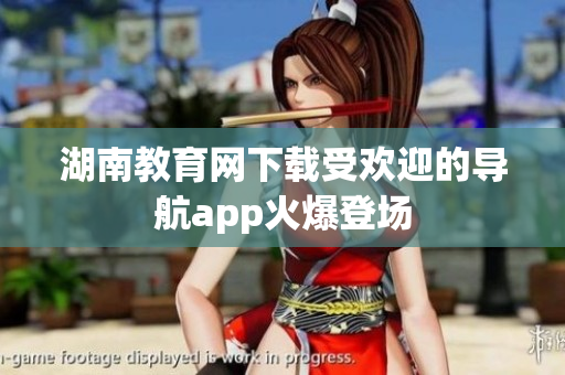 湖南教育网下载受欢迎的导航app火爆登场