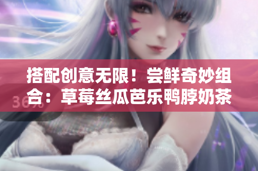 搭配创意无限！尝鲜奇妙组合：草莓丝瓜芭乐鸭脖奶茶推荐解析