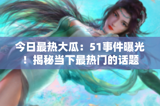 今日最热大瓜：51事件曝光！揭秘当下最热门的话题