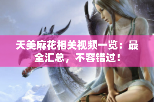 天美麻花相关视频一览：最全汇总，不容错过！