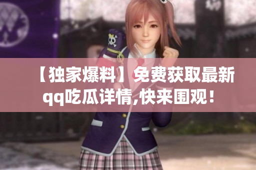 【独家爆料】免费获取最新qq吃瓜详情,快来围观！