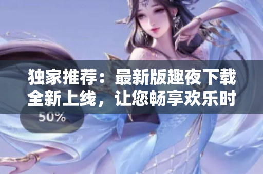 独家推荐：最新版趣夜下载全新上线，让您畅享欢乐时光