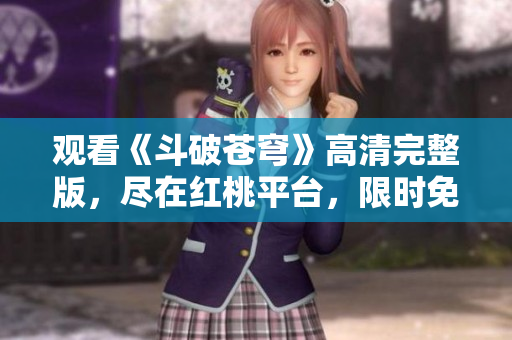 观看《斗破苍穹》高清完整版，尽在红桃平台，限时免费在线追剧！