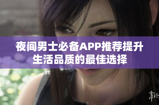 夜间男士必备APP推荐提升生活品质的最佳选择