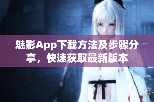 魅影App下载方法及步骤分享，快速获取最新版本