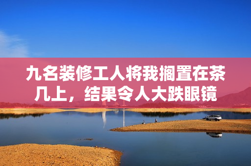 九名装修工人将我搁置在茶几上，结果令人大跌眼镜