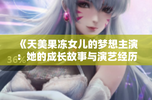 《天美果冻女儿的梦想主演：她的成长故事与演艺经历》